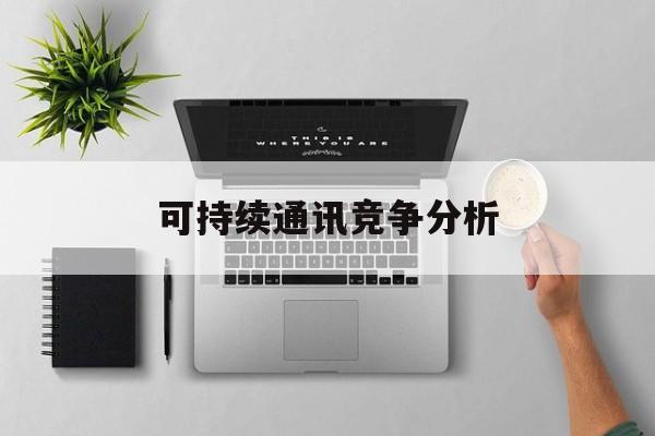 吴忠市可持续通讯竞争分析(可持续竞争优势有哪些)