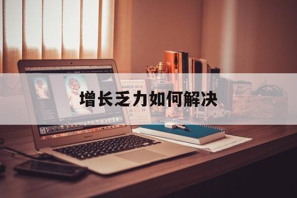 吴忠市增长乏力如何解决(增长乏力是下降的意思吗)