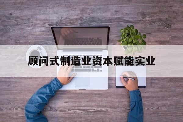 吴忠市关于顾问式制造业资本赋能实业的信息